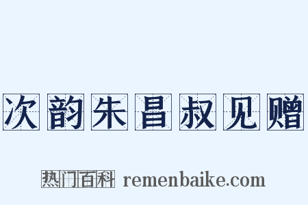 次韵朱昌叔见赠是什么意思的图片